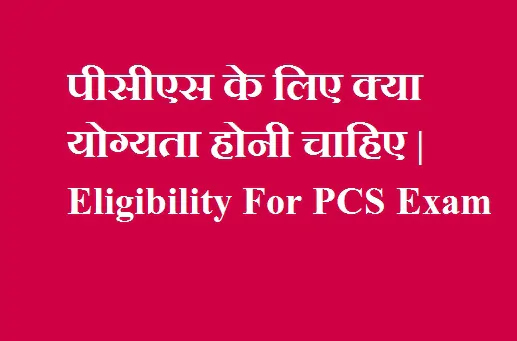 पीसीएस के लिए क्या योग्यता होनी चाहिए | Eligibility For PCS Exam